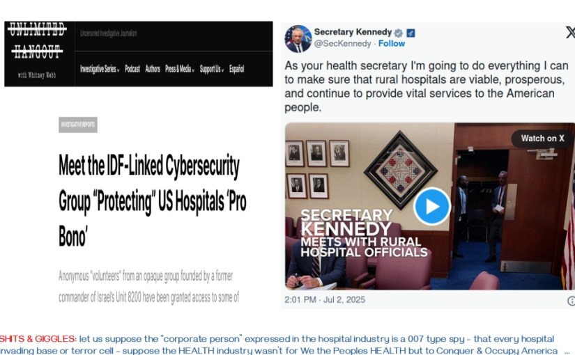 FOR SHITS & GIGGLES: let us suppose the “corporate person” expressed in the hospital industry is a 007 type spy – that every hospital is an invading base or terror cell – suppose the HEALTH industry wasn’t for We the Peoples HEALTH but to Conquer & Occupy America … ???&nbsp;…